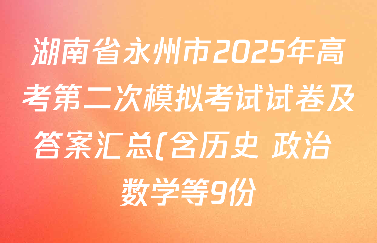 湖南省永州市2025年高考第二次模拟考试试卷及答案汇总(含历史 政治 数学等9份) 湖南省永州市2025年高考第二次模拟考试试卷及答案汇总(含历史 政治 数学等9份)